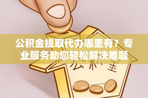 肇源公积金提取代办哪里有？专业服务助您轻松解决难题