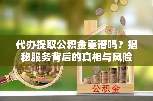 肇源代办提取公积金靠谱吗？揭秘服务背后的真相与风险