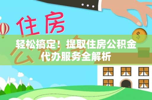 肇源轻松搞定！提取住房公积金代办服务全解析
