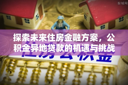 肇源探索未来住房金融方案，公积金异地贷款的机遇与挑战