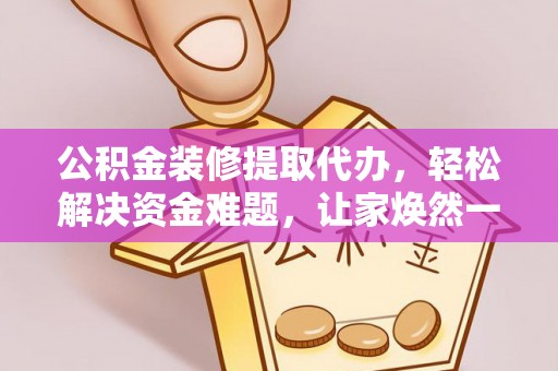 肇源公积金装修提取代办，轻松解决资金难题，让家焕然一新