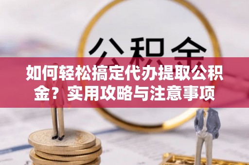 肇源如何轻松搞定代办提取公积金？实用攻略与注意事项