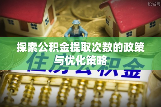肇源探索公积金提取次数的政策与优化策略