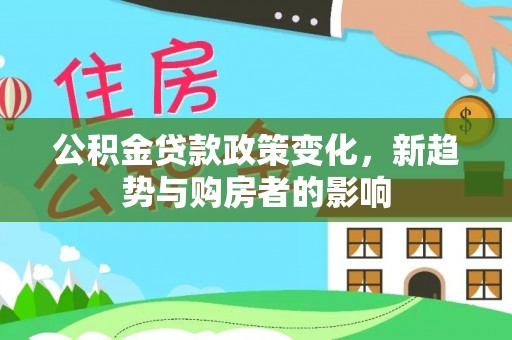 肇源公积金贷款政策变化，新趋势与购房者的影响