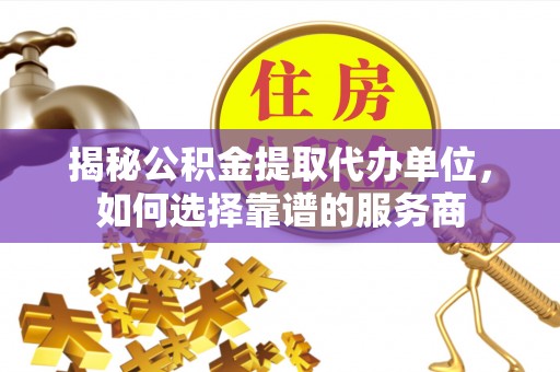 肇源揭秘公积金提取代办单位，如何选择靠谱的服务商