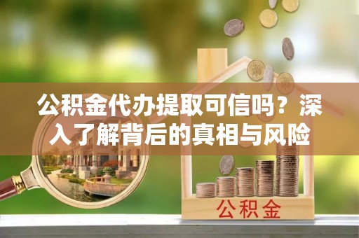 肇源公积金代办提取可信吗？深入了解背后的真相与风险