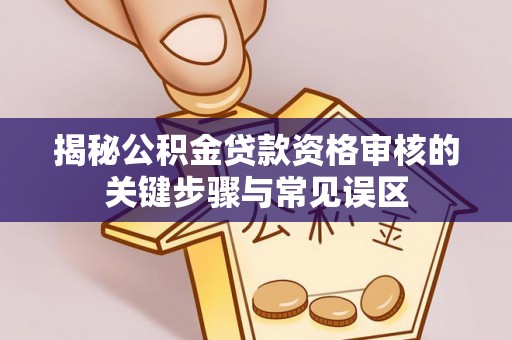 肇源揭秘公积金贷款资格审核的关键步骤与常见误区