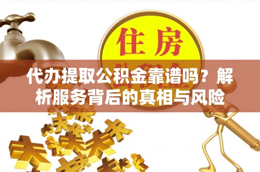 肇源代办提取公积金靠谱吗？解析服务背后的真相与风险