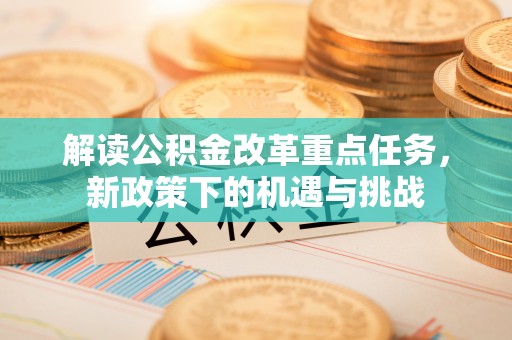 肇源解读公积金改革重点任务，新政策下的机遇与挑战