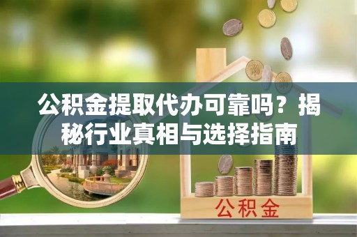 肇源公积金提取代办可靠吗？揭秘行业真相与选择指南