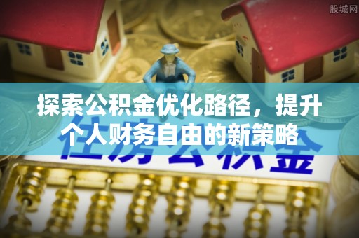 肇源探索公积金优化路径，提升个人财务自由的新策略