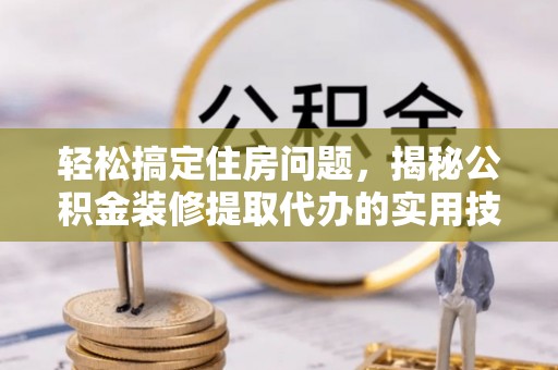 肇源轻松搞定住房问题，揭秘公积金装修提取代办的实用技巧