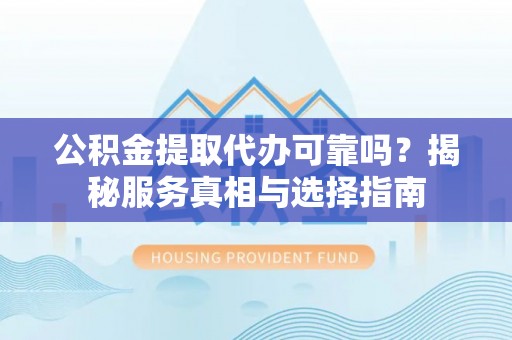 肇源公积金提取代办可靠吗？揭秘服务真相与选择指南