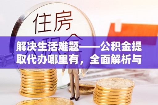 肇源解决生活难题——公积金提取代办哪里有，全面解析与服务推荐