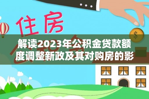 肇源解读2023年公积金贷款额度调整新政及其对购房的影响