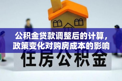 肇源公积金贷款调整后的计算，政策变化对购房成本的影响与应对策略