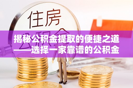 肇源揭秘公积金提取的便捷之道——选择一家靠谱的公积金提取代办公司