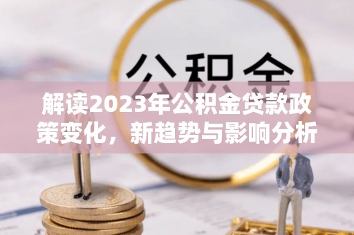肇源解读2023年公积金贷款政策变化，新趋势与影响分析