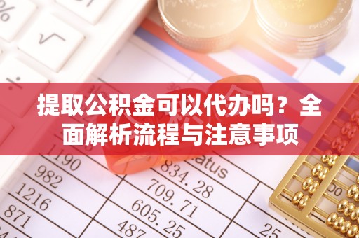 肇源提取公积金可以代办吗？全面解析流程与注意事项