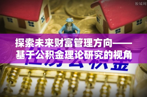 肇源探索未来财富管理方向——基于公积金理论研究的视角