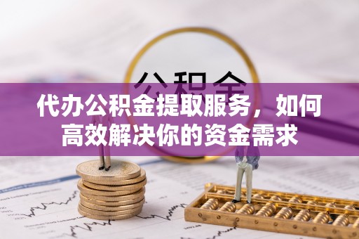 肇源代办公积金提取服务，如何高效解决你的资金需求