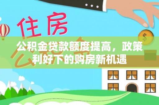 肇源公积金贷款额度提高，政策利好下的购房新机遇