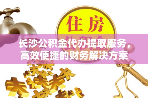 肇源长沙公积金代办提取服务，高效便捷的财务解决方案
