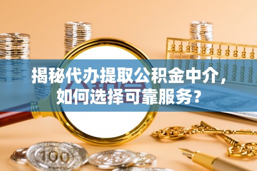 肇源揭秘代办提取公积金中介，如何选择可靠服务？